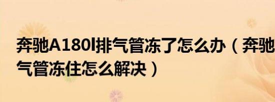 奔驰A180l排气管冻了怎么办（奔驰a200l排气管冻住怎么解决）