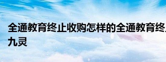 全通教育终止收购怎样的全通教育终止收购巴九灵