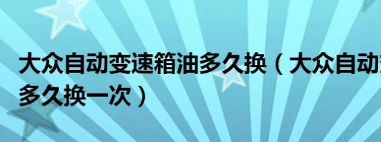 大众自动变速箱油多久换（大众自动变速箱油多久换一次）