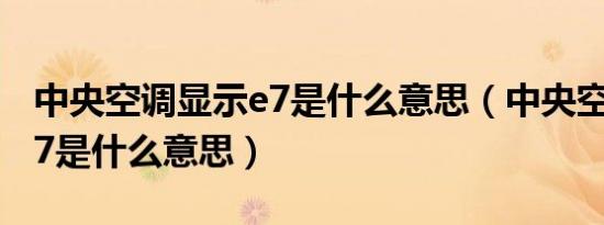 中央空调显示e7是什么意思（中央空调显示e7是什么意思）