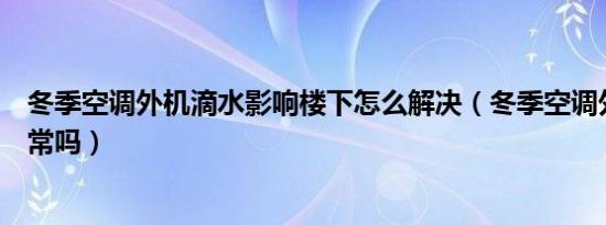 冬季空调外机滴水影响楼下怎么解决（冬季空调外机滴水正常吗）