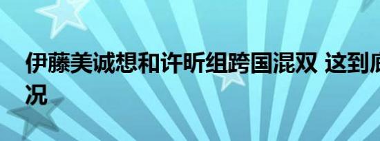 伊藤美诚想和许昕组跨国混双 这到底是啥情况