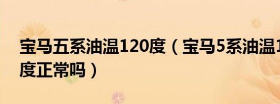 宝马五系油温120度（宝马5系油温120摄氏度正常吗）