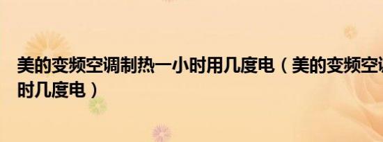 美的变频空调制热一小时用几度电（美的变频空调制热一小时几度电）