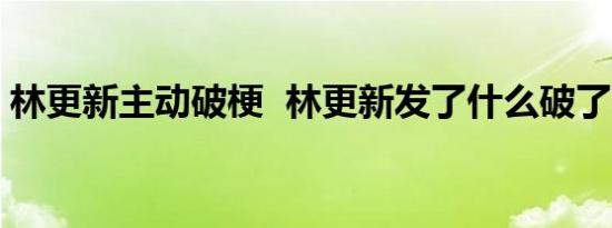 林更新主动破梗 林更新发了什么破了什么梗