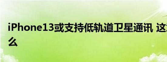 iPhone13或支持低轨道卫星通讯 这意味着什么