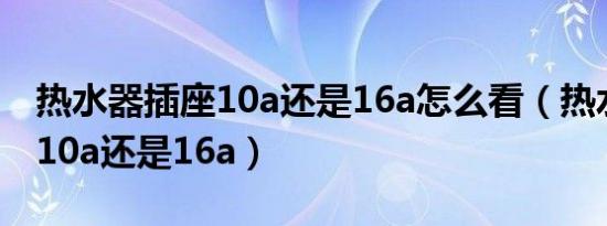 热水器插座10a还是16a怎么看（热水器插座10a还是16a）