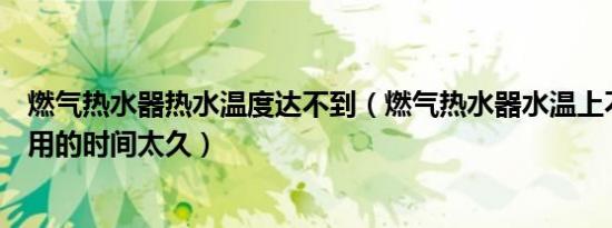 燃气热水器热水温度达不到（燃气热水器水温上不去是不是用的时间太久）