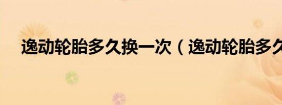 逸动轮胎多久换一次（逸动轮胎多久换）