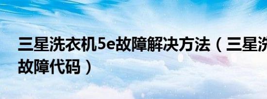 三星洗衣机5e故障解决方法（三星洗衣机5e故障代码）