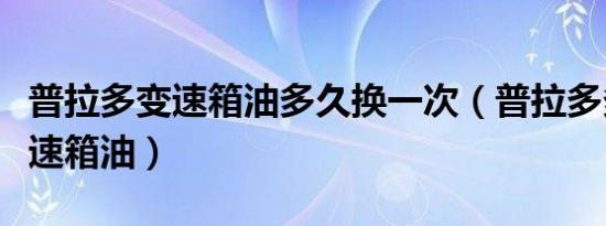 普拉多变速箱油多久换一次（普拉多多久换变速箱油）