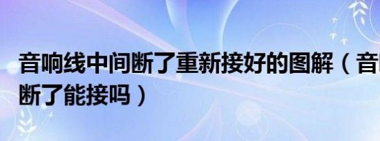 音响线中间断了重新接好的图解（音响线中间断了能接吗）