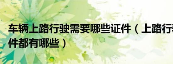 车辆上路行驶需要哪些证件（上路行驶车辆证件都有哪些）