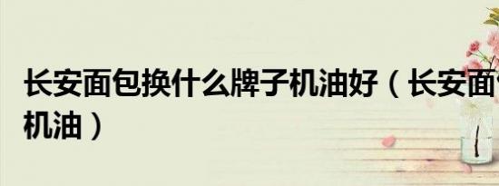 长安面包换什么牌子机油好（长安面包换什么机油）