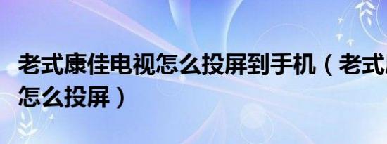 老式康佳电视怎么投屏到手机（老式康佳电视怎么投屏）