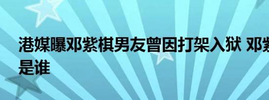 港媒曝邓紫棋男友曾因打架入狱 邓紫棋男友是谁