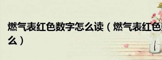 燃气表红色数字怎么读（燃气表红色数字是什么）