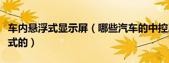 车内悬浮式显示屏（哪些汽车的中控屏是悬浮式的）