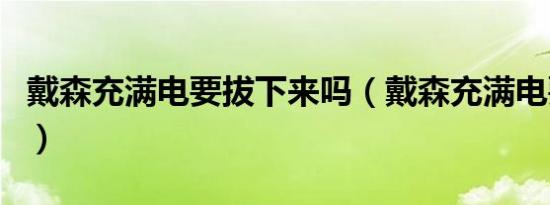 戴森充满电要拔下来吗（戴森充满电要拔掉吗）
