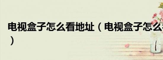 电视盒子怎么看地址（电视盒子怎么看地方台）