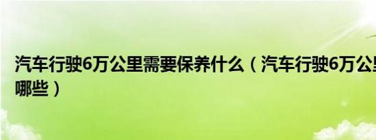 汽车行驶6万公里需要保养什么（汽车行驶6万公里应该保养哪些）