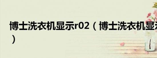 博士洗衣机显示r02（博士洗衣机显示不关门）