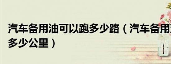 汽车备用油可以跑多少路（汽车备用油可以跑多少公里）