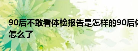 90后不敢看体检报告是怎样的90后体检报告怎么了
