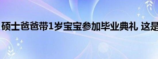 硕士爸爸带1岁宝宝参加毕业典礼 这是怎样的