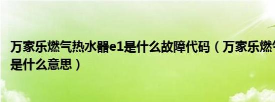 万家乐燃气热水器e1是什么故障代码（万家乐燃气热水器e1是什么意思）