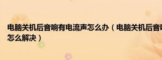 电脑关机后音响有电流声怎么办（电脑关机后音响有电流声怎么解决）