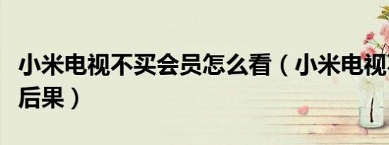 小米电视不买会员怎么看（小米电视不买会员后果）