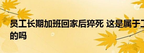 员工长期加班回家后猝死 这是属于工伤范围的吗