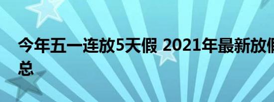 今年五一连放5天假 2021年最新放假安排汇总