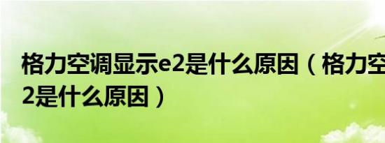 格力空调显示e2是什么原因（格力空调显示e2是什么原因）