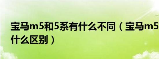 宝马m5和5系有什么不同（宝马m5和5系有什么区别）