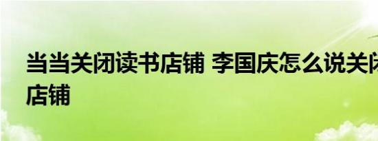 当当关闭读书店铺 李国庆怎么说关闭的什么店铺