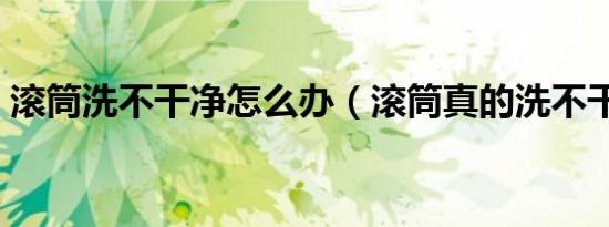 滚筒洗不干净怎么办（滚筒真的洗不干净吗）
