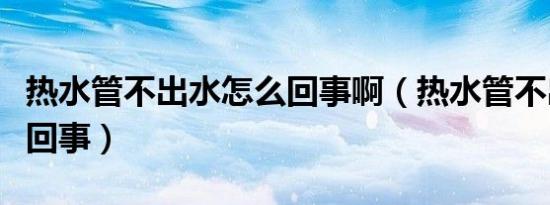 热水管不出水怎么回事啊（热水管不出水怎么回事）