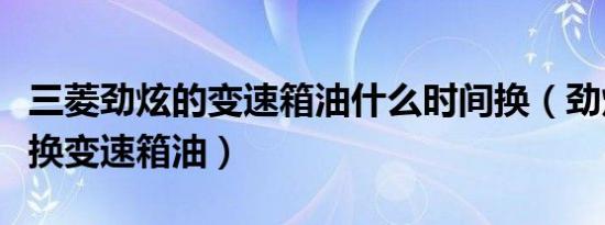 三菱劲炫的变速箱油什么时间换（劲炫多久更换变速箱油）