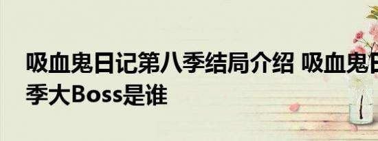 吸血鬼日记第八季结局介绍 吸血鬼日记第八季大Boss是谁
