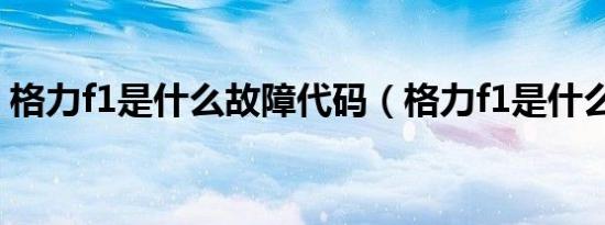 格力f1是什么故障代码（格力f1是什么意思）