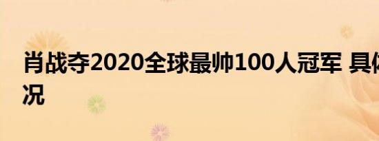 肖战夺2020全球最帅100人冠军 具体是啥情况