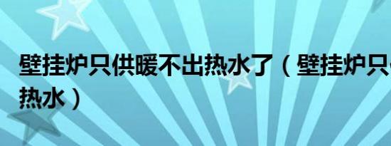 壁挂炉只供暖不出热水了（壁挂炉只供暖不出热水）