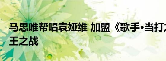马思唯帮唱袁娅维 加盟《歌手·当打之年》歌王之战