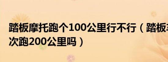 踏板摩托跑个100公里行不行（踏板车可以一次跑200公里吗）