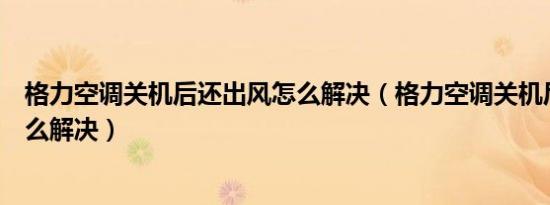 格力空调关机后还出风怎么解决（格力空调关机后还出风怎么解决）
