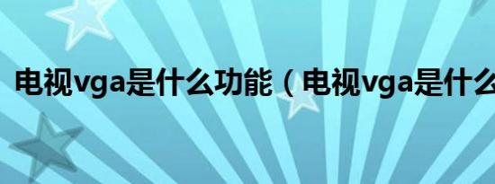 电视vga是什么功能（电视vga是什么意思）