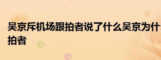 吴京斥机场跟拍者说了什么吴京为什么怒斥跟拍者