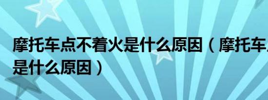 摩托车点不着火是什么原因（摩托车点不着火是什么原因）